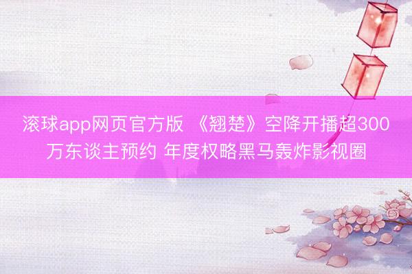滚球app网页官方版 《翘楚》空降开播超300万东谈主预约 年度权略黑马轰炸影视圈
