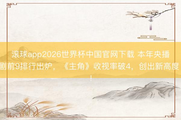 滚球app2026世界杯中国官网下载 本年央播剧前9排行出炉,《主角》收视率破4,创出新高度!