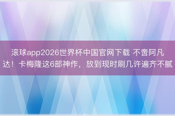 滚球app2026世界杯中国官网下载 不啻阿凡达!卡梅隆这6部神作,放到现时刷几许遍齐不腻