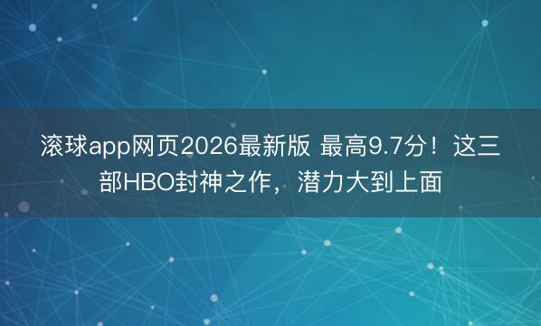 滚球app网页2026最新版 最高9.7分!这三部HBO封神之作,潜力大到上面