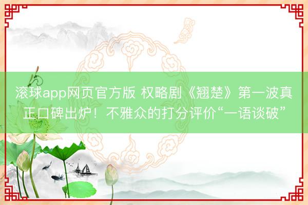 滚球app网页官方版 权略剧《翘楚》第一波真正口碑出炉！不雅众的打分评价“一语谈破”