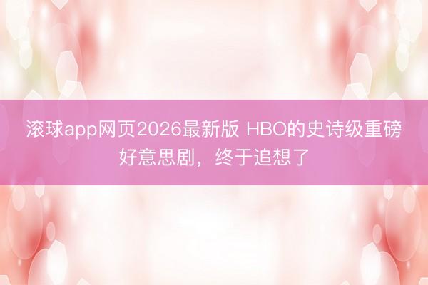滚球app网页2026最新版 HBO的史诗级重磅好意思剧,终于追想了