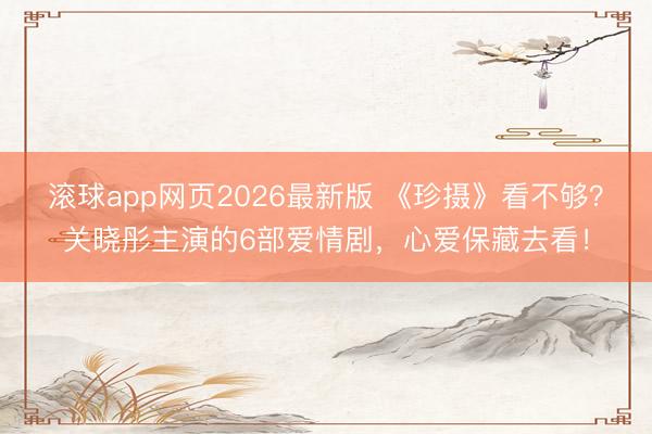 滚球app网页2026最新版 《珍摄》看不够?关晓彤主演的6部爱情剧,心爱保藏去看!