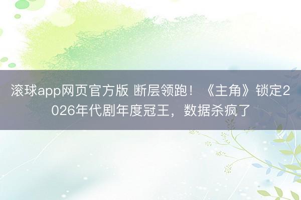 滚球app网页官方版 断层领跑！《主角》锁定2026年代剧年度冠王，数据杀疯了