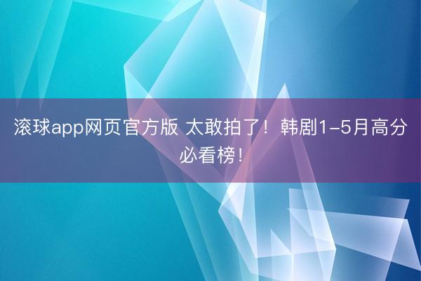 滚球app网页官方版 太敢拍了!韩剧1-5月高分必看榜!