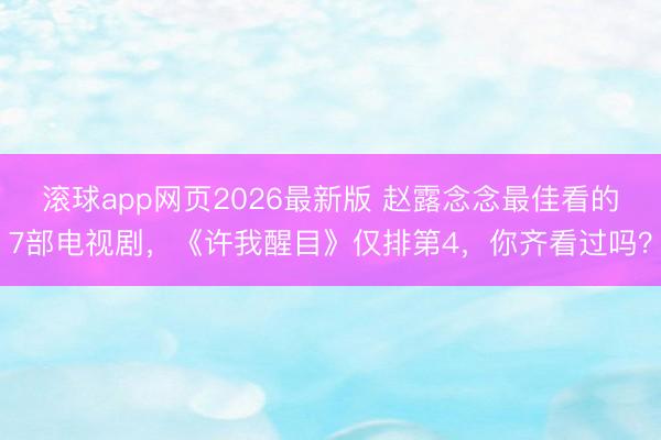 滚球app网页2026最新版 赵露念念最佳看的7部电视剧,《许我醒目》仅排第4,你齐看过吗?