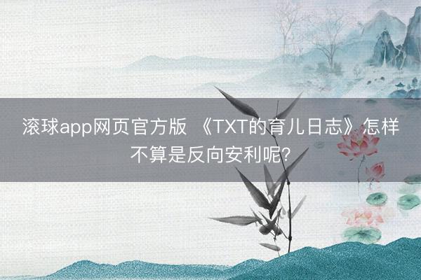 滚球app网页官方版 《TXT的育儿日志》怎样不算是反向安利呢?