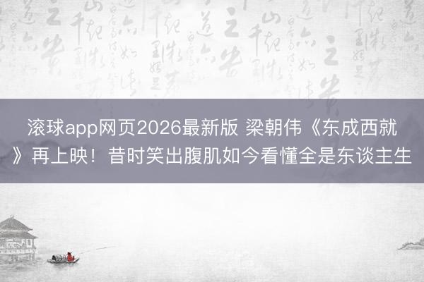 滚球app网页2026最新版 梁朝伟《东成西就》再上映!昔时笑出腹肌如今看懂全是东谈主生