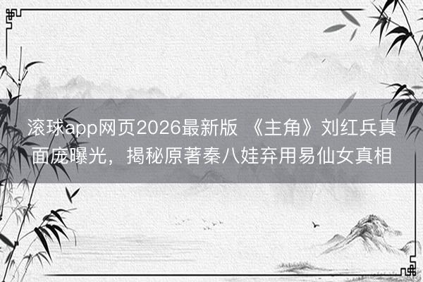 滚球app网页2026最新版 《主角》刘红兵真面庞曝光,揭秘原著秦八娃弃用易仙女真相
