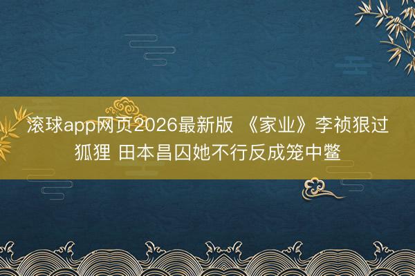 滚球app网页2026最新版 《家业》李祯狠过狐狸 田本昌囚她不行反成笼中鳖