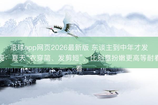 滚球app网页2026最新版 东谈主到中年才发现:夏天“衣穿简、发剪短”,比刻意扮嫩更高等耐看