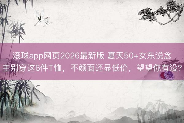 滚球app网页2026最新版 夏天50+女东说念主别穿这6件T恤,不颜面还显低价,望望你有没?