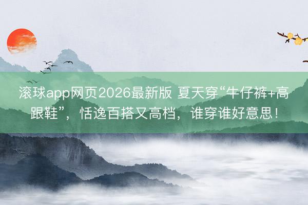 滚球app网页2026最新版 夏天穿“牛仔裤+高跟鞋”,恬逸百搭又高档,谁穿谁好意思!
