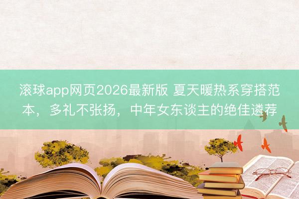 滚球app网页2026最新版 夏天暖热系穿搭范本,多礼不张扬,中年女东谈主的绝佳遴荐