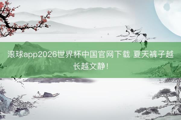 滚球app2026世界杯中国官网下载 夏天裤子越长越文静!