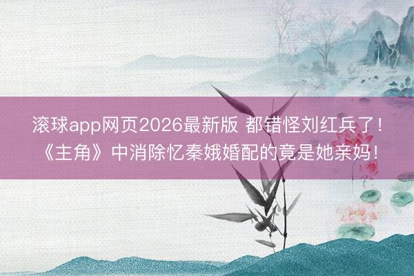 滚球app网页2026最新版 都错怪刘红兵了!《主角》中消除忆秦娥婚配的竟是她亲妈!