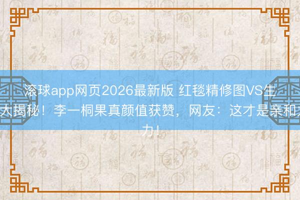 滚球app网页2026最新版 红毯精修图VS生图大揭秘!李一桐果真颜值获赞,网友:这才是亲和力!