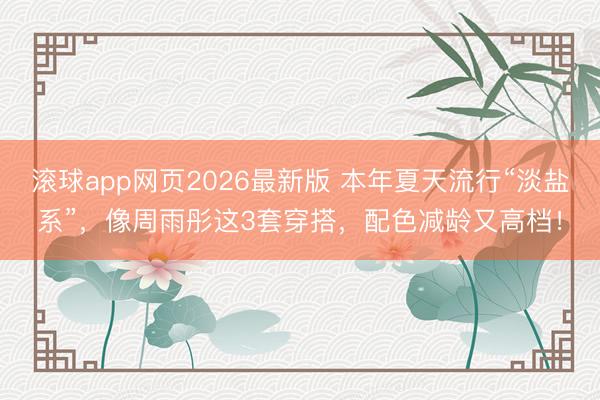 滚球app网页2026最新版 本年夏天流行“淡盐系”,像周雨彤这3套穿搭,配色减龄又高档!