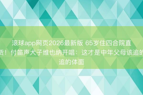 滚球app网页2026最新版 65岁住四合院直播卖货!付笛声犬子维也纳开唱:这才是中年父母该追的体面