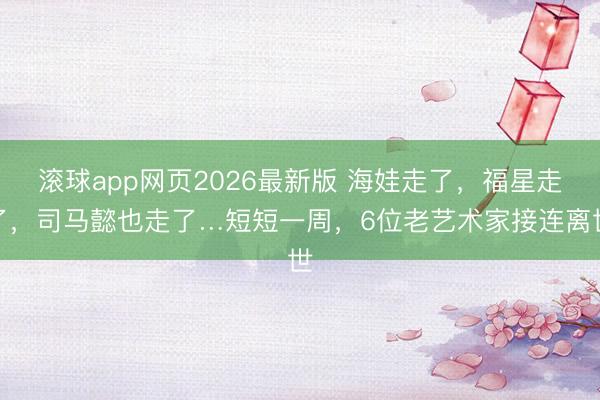 滚球app网页2026最新版 海娃走了，福星走了，司马懿也走了…短短一周，6位老艺术家接连离世