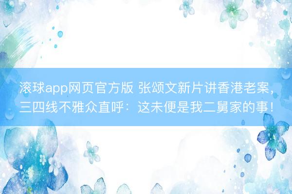 滚球app网页官方版 张颂文新片讲香港老案,三四线不雅众直呼:这未便是我二舅家的事!