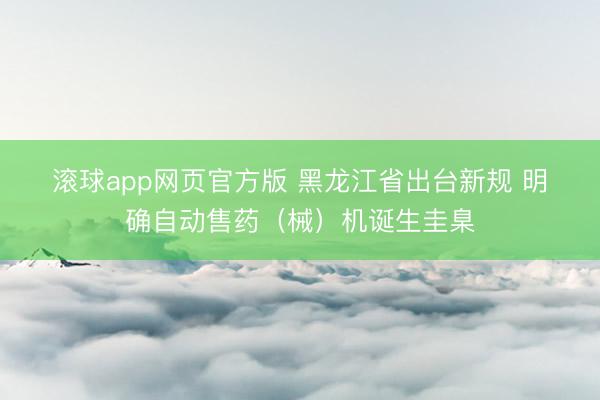 滚球app网页官方版 黑龙江省出台新规 明确自动售药(械)机诞生圭臬
