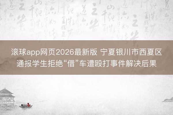滚球app网页2026最新版 宁夏银川市西夏区通报学生拒绝“借”车遭殴打事件解决后果