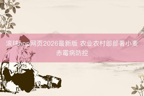 滚球app网页2026最新版 农业农村部部署小麦赤霉病防控