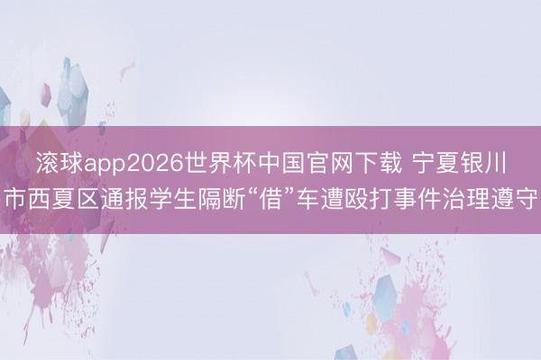 滚球app2026世界杯中国官网下载 宁夏银川市西夏区通报学生隔断“借”车遭殴打事件治理遵守