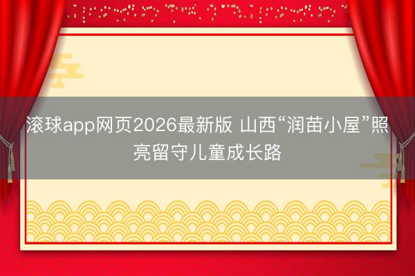 滚球app网页2026最新版 山西“润苗小屋”照亮留守儿童成长路