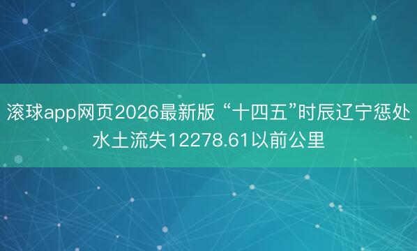 滚球app网页2026最新版 “十四五”时辰辽宁惩处水土流失12278.61以前公里