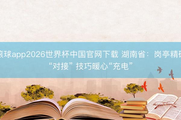 滚球app2026世界杯中国官网下载 湖南省:岗亭精确“对接” 技巧暖心“充电”