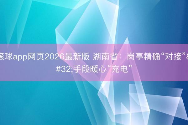 滚球app网页2026最新版 湖南省:岗亭精确“对接” 手段暖心“充电”