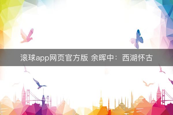 滚球app网页官方版 余晖中:西湖怀古