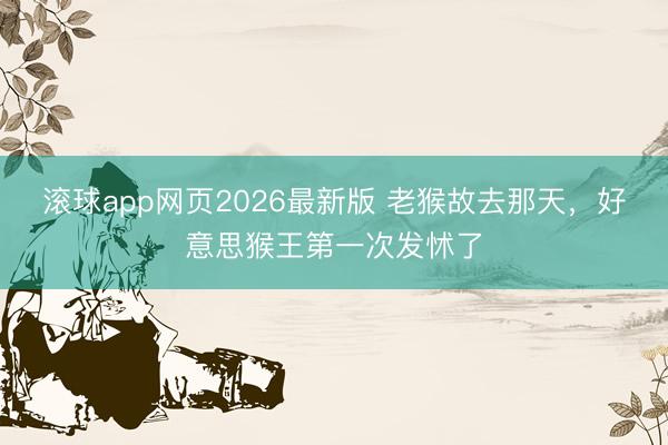 滚球app网页2026最新版 老猴故去那天,好意思猴王第一次发怵了