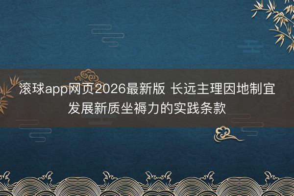 滚球app网页2026最新版 长远主理因地制宜发展新质坐褥力的实践条款