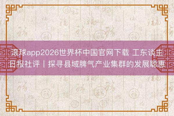 滚球app2026世界杯中国官网下载 工东谈主日报社评丨探寻县域脾气产业集群的发展聪惠