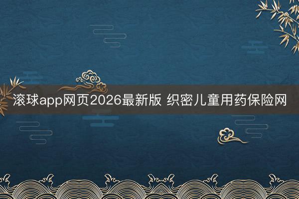 滚球app网页2026最新版 织密儿童用药保险网