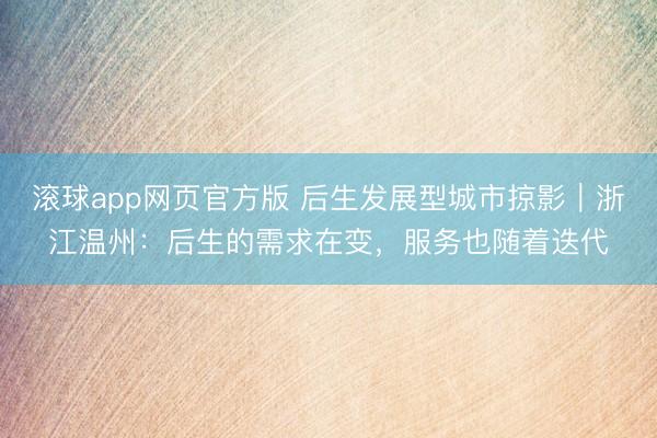 滚球app网页官方版 后生发展型城市掠影｜浙江温州：后生的需求在变，服务也随着迭代