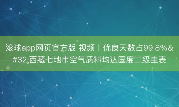 滚球app网页官方版 视频丨优良天数占99.8% 西藏七地市空气质料均达国度二级圭表