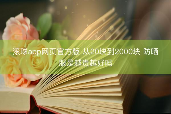滚球app网页官方版 从20块到2000块 防晒服是越贵越好吗