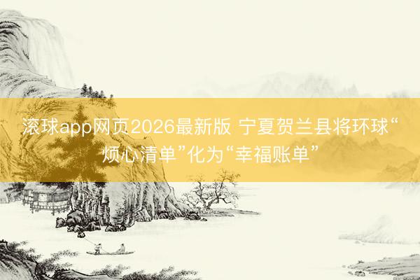 滚球app网页2026最新版 宁夏贺兰县将环球“烦心清单”化为“幸福账单”