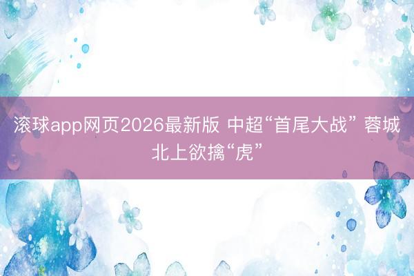 滚球app网页2026最新版 中超“首尾大战” 蓉城北上欲擒“虎”