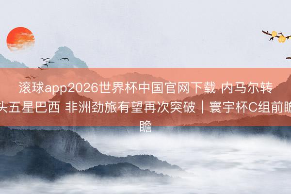 滚球app2026世界杯中国官网下载 内马尔转头五星巴西 非洲劲旅有望再次突破|寰宇杯C组前瞻
