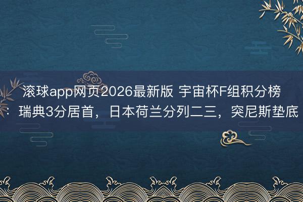 滚球app网页2026最新版 宇宙杯F组积分榜:瑞典3分居首,日本荷兰分列二三,突尼斯垫底