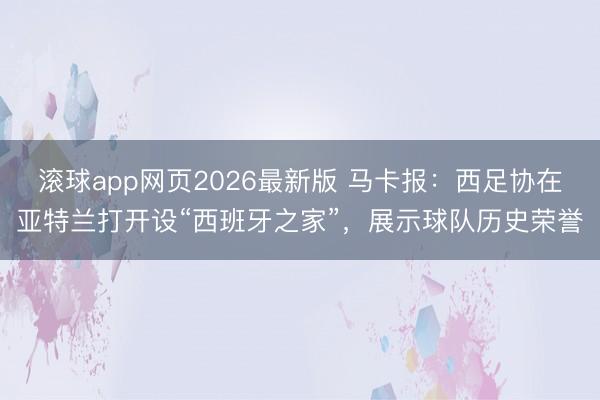 滚球app网页2026最新版 马卡报:西足协在亚特兰打开设“西班牙之家”,展示球队历史荣誉