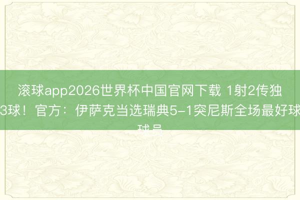 滚球app2026世界杯中国官网下载 1射2传独造3球！官方：伊萨克当选瑞典5-1突尼斯全场最好球员