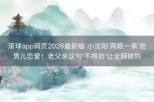 滚球app网页2026最新版 小沈阳'两眼一黑'拒男儿恋爱!老父亲这句'不得劲'让全网破防