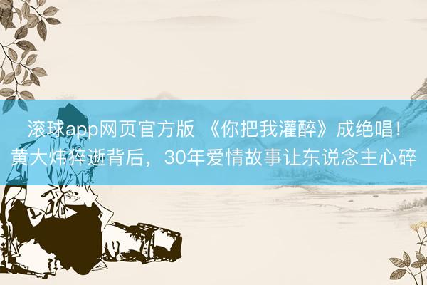 滚球app网页官方版 《你把我灌醉》成绝唱！黄大炜猝逝背后，30年爱情故事让东说念主心碎