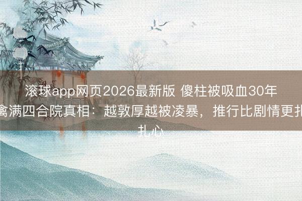滚球app网页2026最新版 傻柱被吸血30年!禽满四合院真相:越敦厚越被凌暴,推行比剧情更扎心